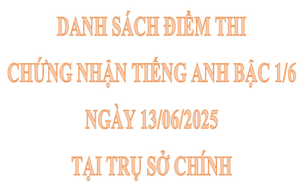 Danh sách điểm thi chứng nhận Tiếng Anh bậc 1/6, ngày 13/06/2025, tại Trụ sở chính