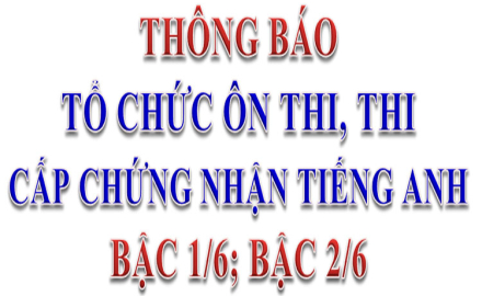 Thông báo tổ chức ôn thi, thi cấp chứng nhận Tiếng Anh bậc 1/6 và bậc 2/6